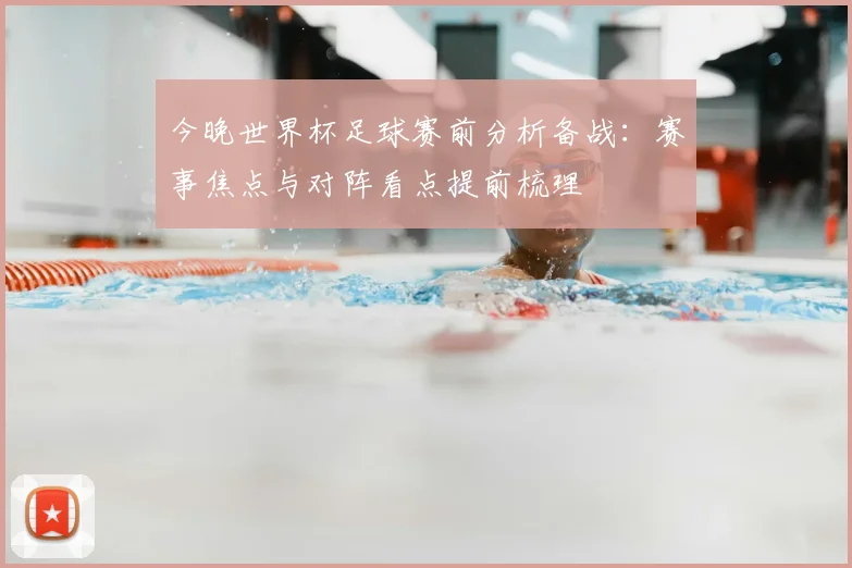 今晚世界杯足球赛前分析备战：赛事焦点与对阵看点提前梳理