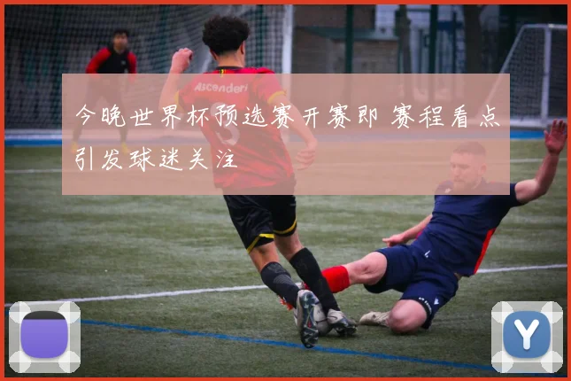 今晚世界杯预选赛开赛即 赛程看点引发球迷关注