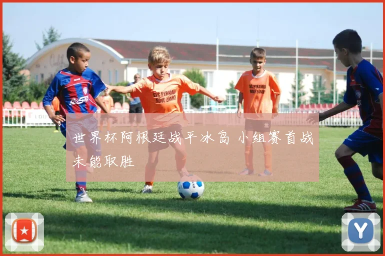 世界杯阿根廷战平冰岛 小组赛首战未能取胜