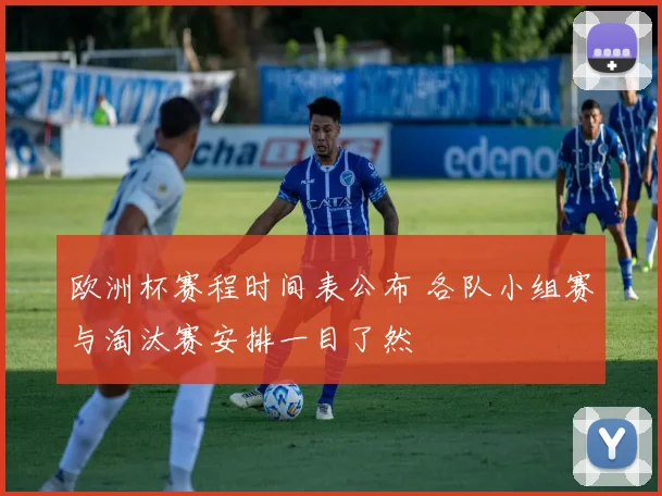欧洲杯赛程时间表公布 各队小组赛与淘汰赛安排一目了然