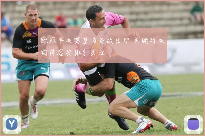 欧冠半决赛皇马备战出炉 关键对决前阵容安排引关注