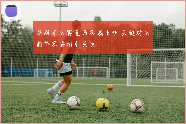欧冠半决赛皇马备战出炉 关键对决前阵容安排引关注