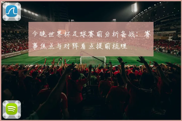 今晚世界杯足球赛前分析备战:赛事焦点与对阵看点提前梳理