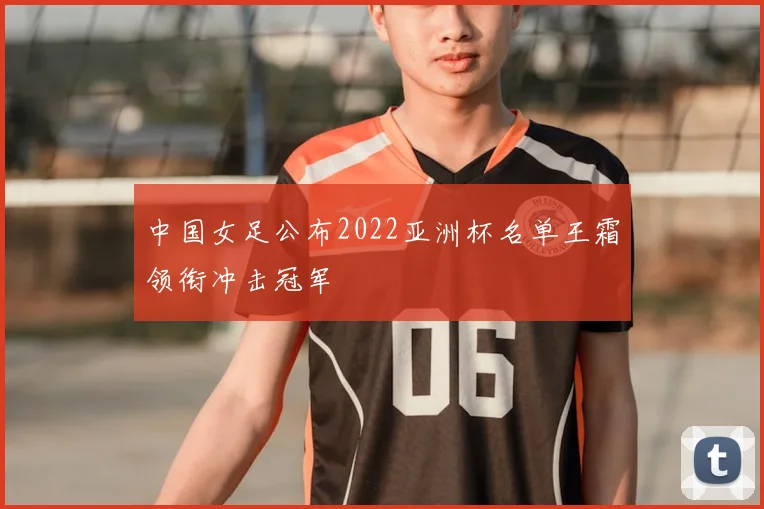 中国女足公布2022亚洲杯名单王霜领衔冲击冠军