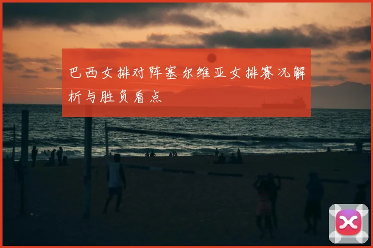 巴西女排对阵塞尔维亚女排赛况解析与胜负看点
