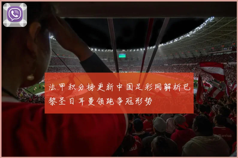 法甲积分榜更新中国足彩网解析巴黎圣日耳曼领跑争冠形势