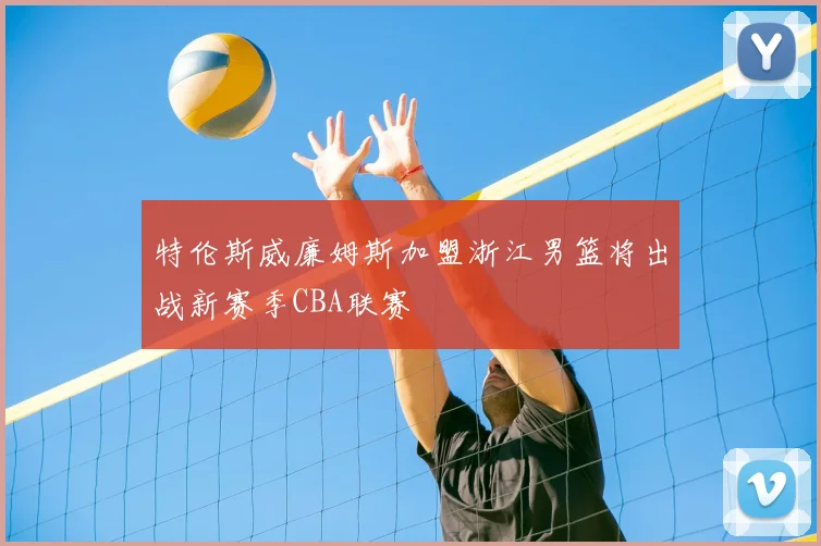 特伦斯威廉姆斯加盟浙江男篮将出战新赛季CBA联赛