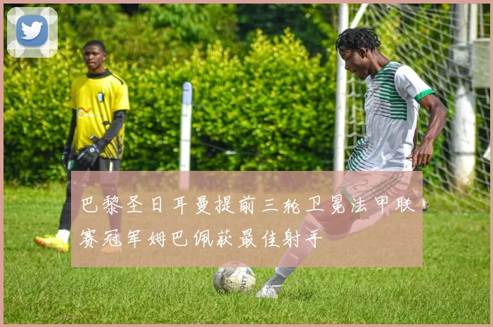 巴黎圣日耳曼提前三轮卫冕法甲联赛冠军姆巴佩获最佳射手