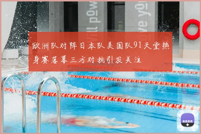 欧洲队对阵日本队美国队91天堂热身赛落幕三方对抗引发关注