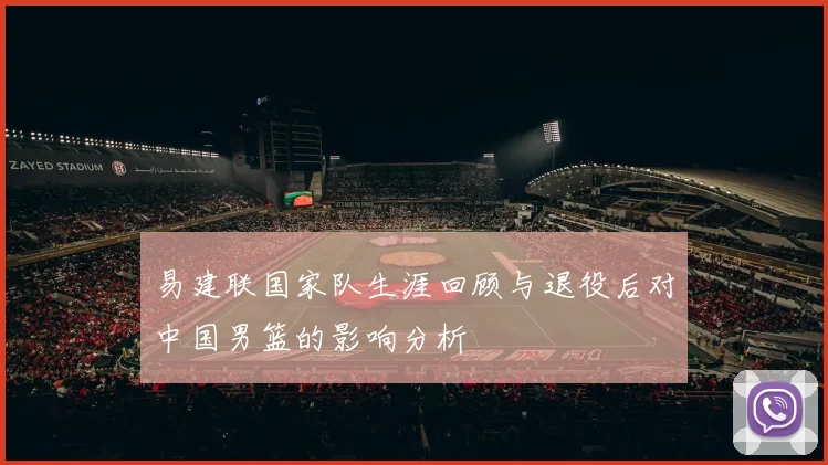 易建联国家队生涯回顾与退役后对中国男篮的影响分析