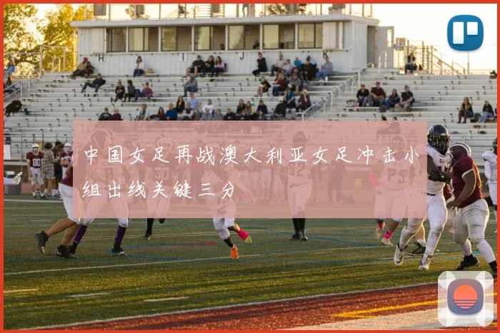 中国女足再战澳大利亚女足冲击小组出线关键三分
