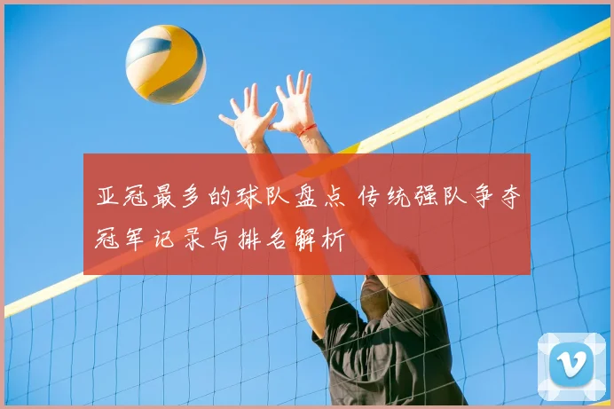 亚冠最多的球队盘点 传统强队争夺冠军记录与排名解析