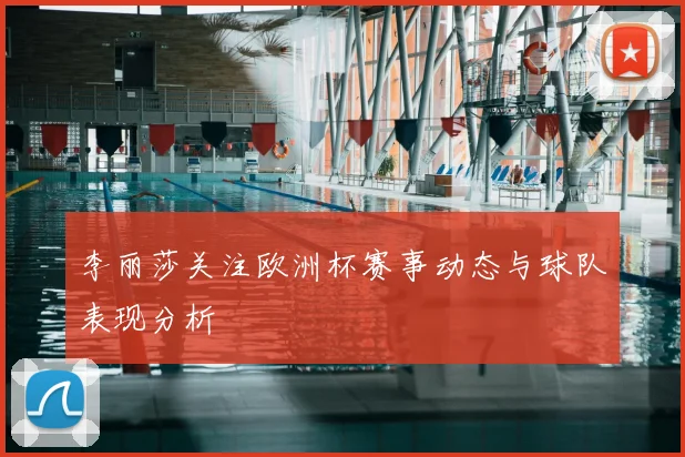 李丽莎关注欧洲杯赛事动态与球队表现分析