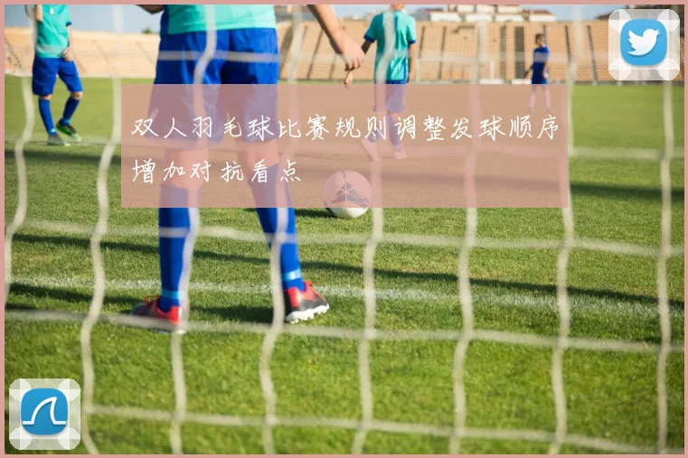 双人羽毛球比赛规则调整发球顺序增加对抗看点