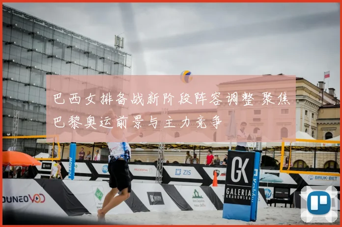 巴西女排备战新阶段阵容调整 聚焦巴黎奥运前景与主力竞争