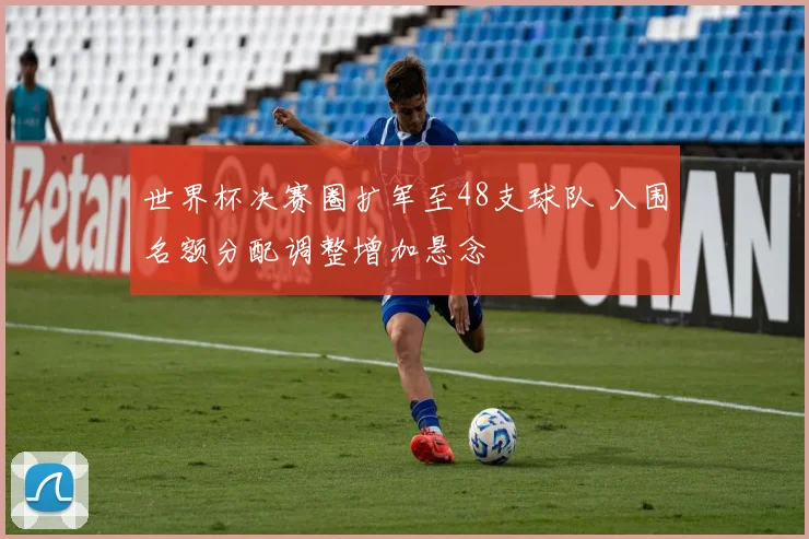世界杯决赛圈扩军至48支球队 入围名额分配调整增加悬念