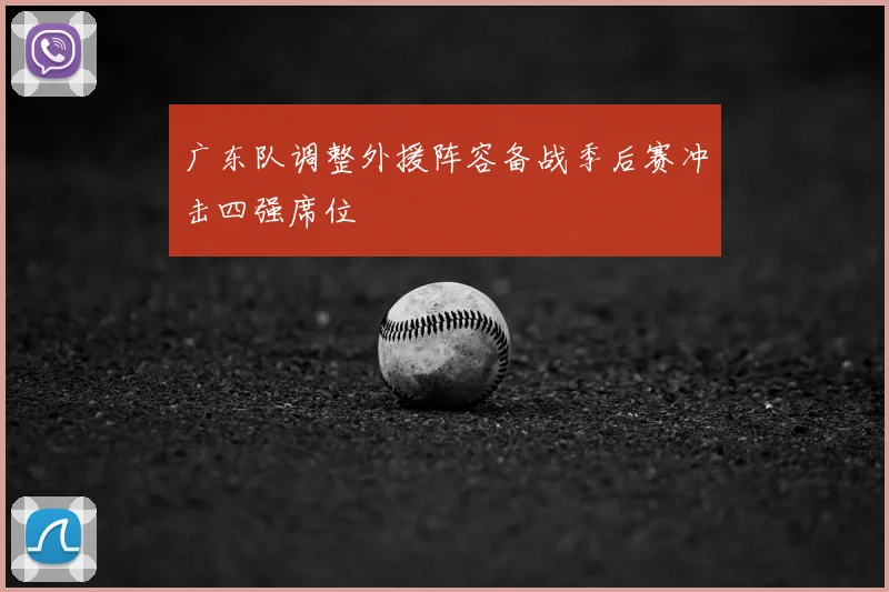 广东队调整外援阵容备战季后赛冲击四强席位