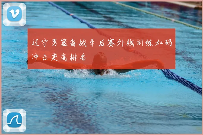 辽宁男篮备战季后赛外线训练加码冲击更高排名