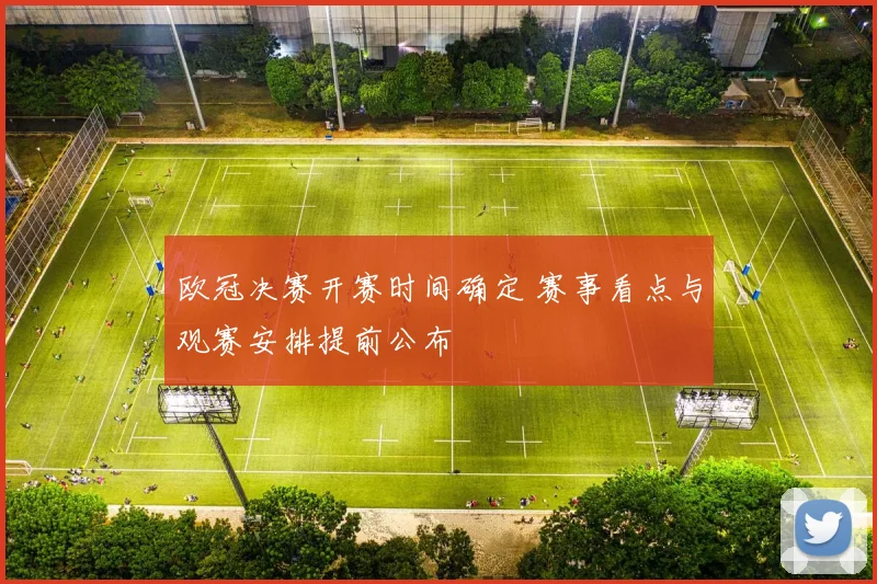 欧冠决赛开赛时间确定 赛事看点与观赛安排提前公布