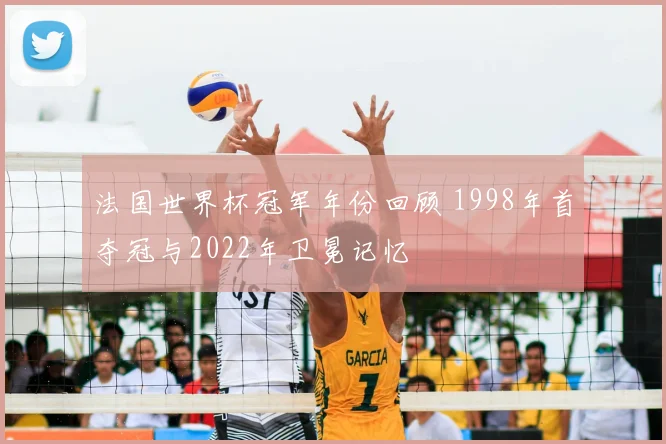 法国世界杯冠军年份回顾 1998年首夺冠与2022年卫冕记忆