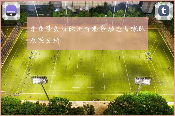 李丽莎关注欧洲杯赛事动态与球队表现分析