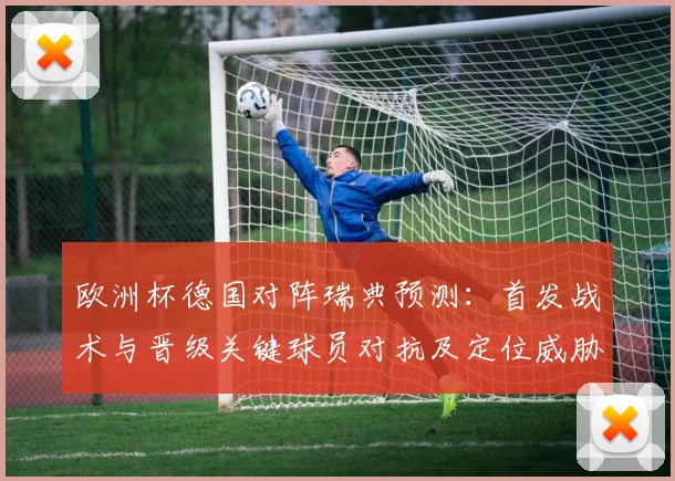 欧洲杯德国对阵瑞典预测：首发战术与晋级关键球员对抗及定位威胁