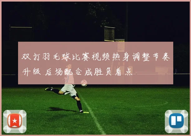 双打羽毛球比赛视频热身调整节奏升级 后场配合成胜负看点