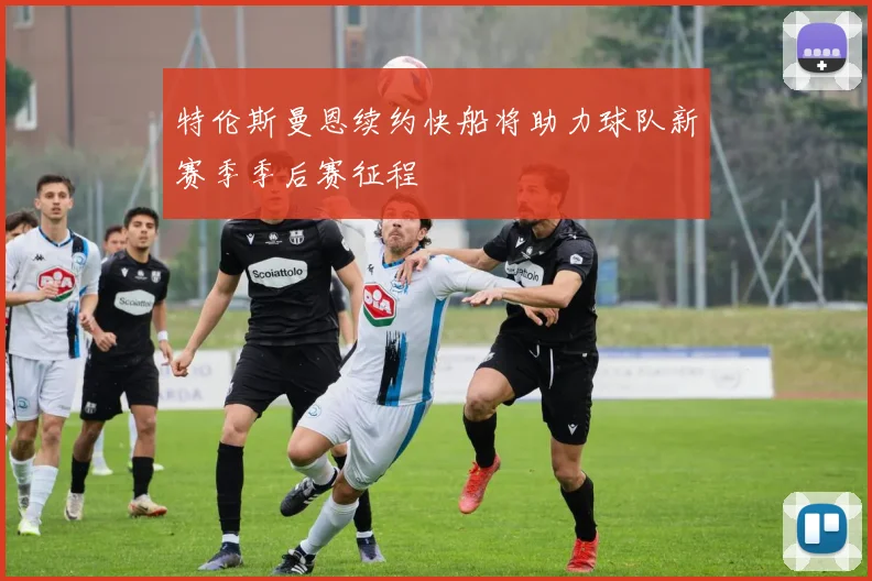 特伦斯曼恩续约快船将助力球队新赛季季后赛征程