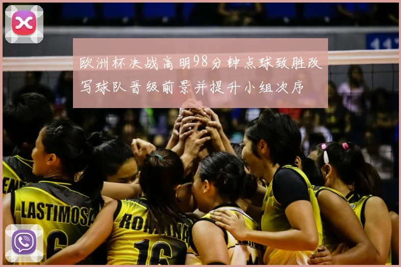 欧洲杯决战高明98分钟点球致胜改写球队晋级前景并提升小组次序