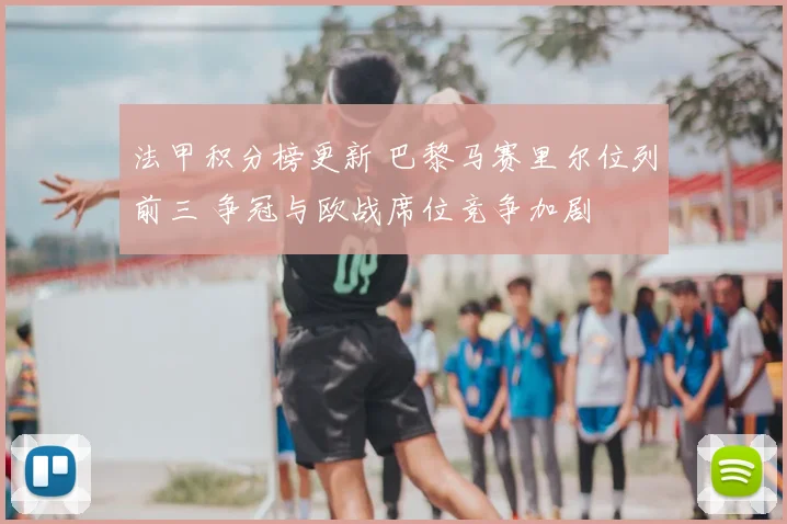 法甲积分榜更新 巴黎马赛里尔位列前三 争冠与欧战席位竞争加剧